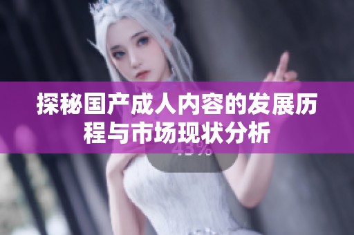 探秘国产成人内容的发展历程与市场现状分析