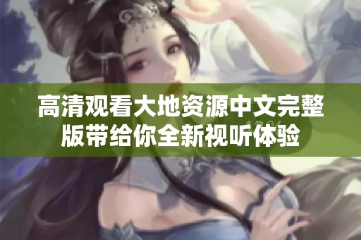高清观看大地资源中文完整版带给你全新视听体验