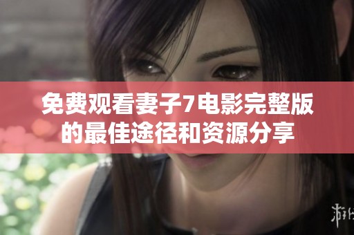 免费观看妻子7电影完整版的最佳途径和资源分享