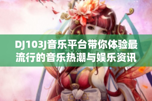 DJ103J音乐平台带你体验最流行的音乐热潮与娱乐资讯