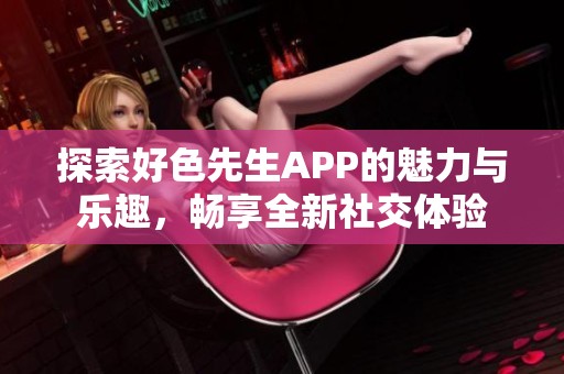 探索好色先生APP的魅力与乐趣，畅享全新社交体验