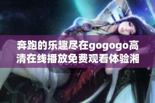 奔跑的乐趣尽在gogogo高清在线播放免费观看体验湘的魅力