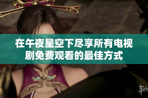 在午夜星空下尽享所有电视剧免费观看的最佳方式