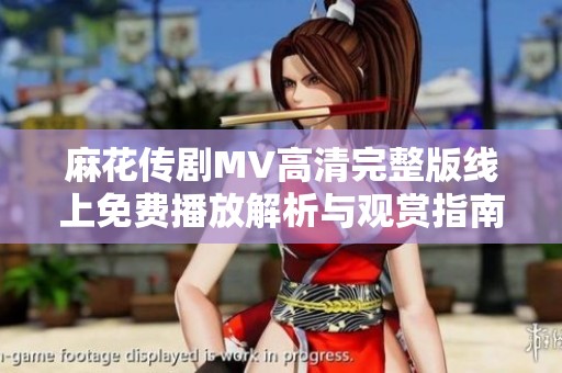 麻花传剧MV高清完整版线上免费播放解析与观赏指南