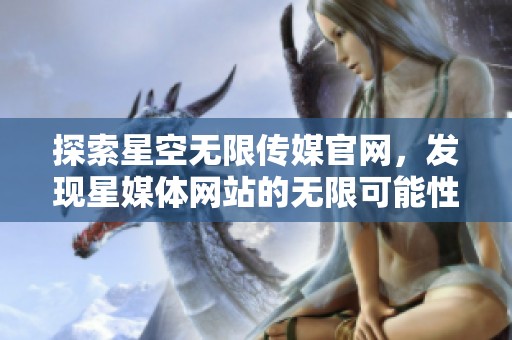 探索星空无限传媒官网，发现星媒体网站的无限可能性