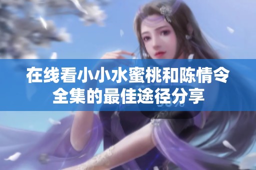 在线看小小水蜜桃和陈情令全集的最佳途径分享