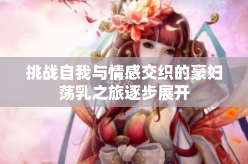 挑战自我与情感交织的豪妇荡乳之旅逐步展开