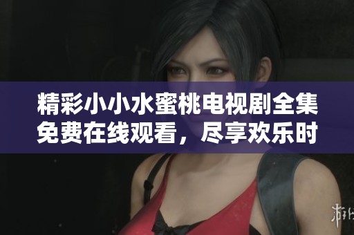 精彩小小水蜜桃电视剧全集免费在线观看，尽享欢乐时光
