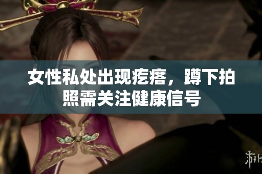 女性私处出现疙瘩，蹲下拍照需关注健康信号