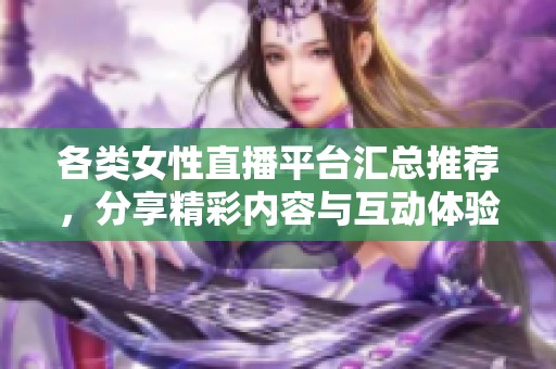 各类女性直播平台汇总推荐，分享精彩内容与互动体验