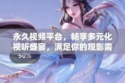 永久视频平台，畅享多元化视听盛宴，满足你的观影需求
