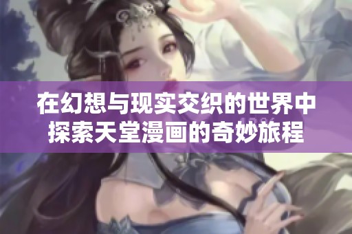 在幻想与现实交织的世界中探索天堂漫画的奇妙旅程