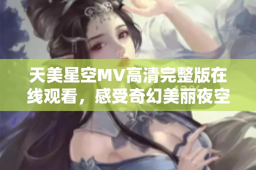 天美星空MV高清完整版在线观看，感受奇幻美丽夜空魅力