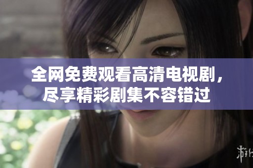 全网免费观看高清电视剧，尽享精彩剧集不容错过