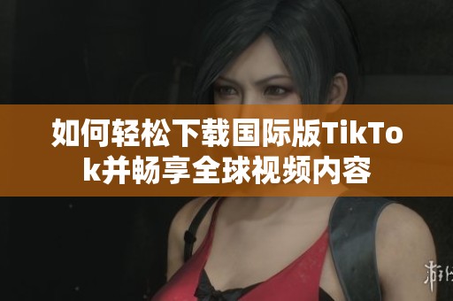 如何轻松下载国际版TikTok并畅享全球视频内容