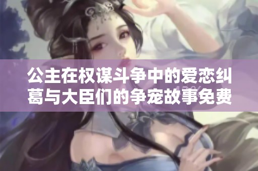 公主在权谋斗争中的爱恋纠葛与大臣们的争宠故事免费阅读