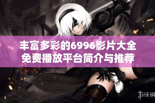 丰富多彩的6996影片大全免费播放平台简介与推荐