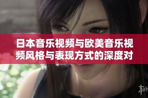 日本音乐视频与欧美音乐视频风格与表现方式的深度对比分析