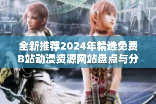 全新推荐2024年精选免费B站动漫资源网站盘点与分享