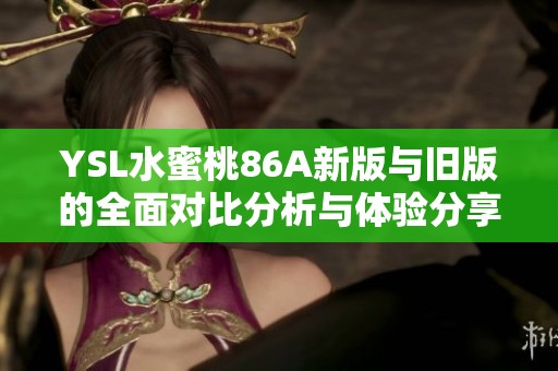 YSL水蜜桃86A新版与旧版的全面对比分析与体验分享