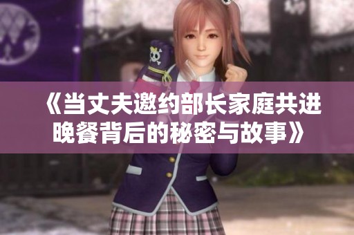 《当丈夫邀约部长家庭共进晚餐背后的秘密与故事》