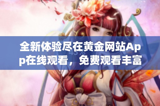 全新体验尽在黄金网站App在线观看，免费观看丰富精彩内容