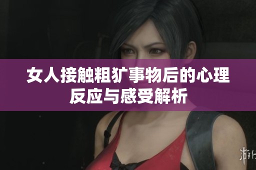 女人接触粗犷事物后的心理反应与感受解析