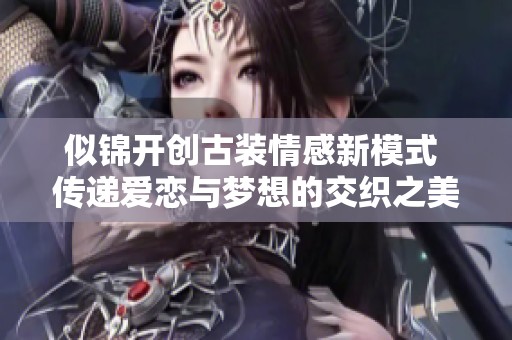 似锦开创古装情感新模式 传递爱恋与梦想的交织之美
