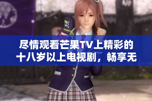 尽情观看芒果TV上精彩的十八岁以上电视剧，畅享无限乐趣