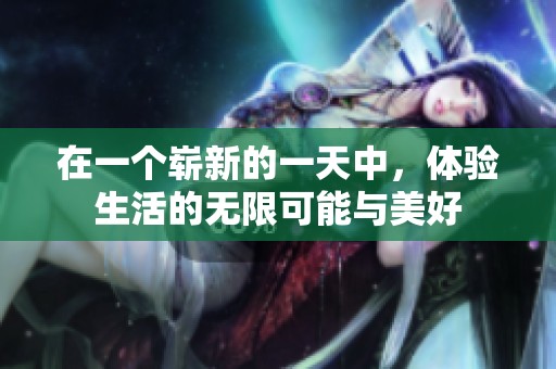 在一个崭新的一天中，体验生活的无限可能与美好