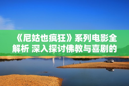 《尼姑也疯狂》系列电影全解析 深入探讨佛教与喜剧的碰撞效果