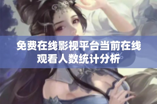 免费在线影视平台当前在线观看人数统计分析