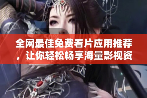 全网最佳免费看片应用推荐，让你轻松畅享海量影视资源