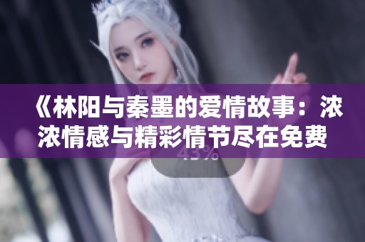 《林阳与秦墨的爱情故事：浓浓情感与精彩情节尽在免费阅读中》
