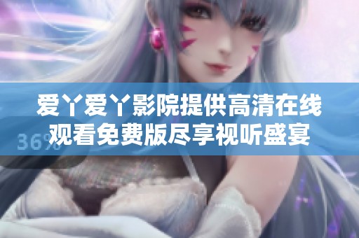 爱丫爱丫影院提供高清在线观看免费版尽享视听盛宴