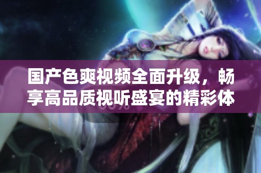 国产色爽视频全面升级，畅享高品质视听盛宴的精彩体验！