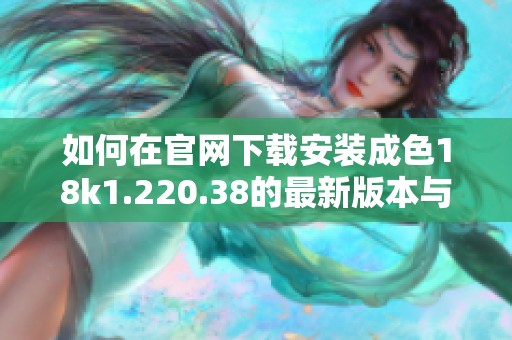 如何在官网下载安装成色18k1.220.38的最新版本与使用指南