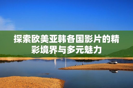 探索欧美亚韩各国影片的精彩境界与多元魅力