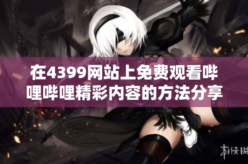在4399网站上免费观看哔哩哔哩精彩内容的方法分享