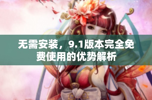 无需安装，9.1版本完全免费使用的优势解析