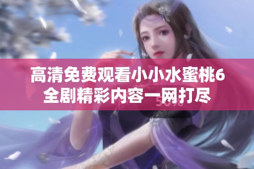 高清免费观看小小水蜜桃6全剧精彩内容一网打尽
