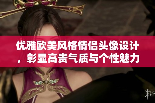 优雅欧美风格情侣头像设计，彰显高贵气质与个性魅力