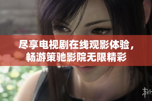 尽享电视剧在线观影体验，畅游策驰影院无限精彩
