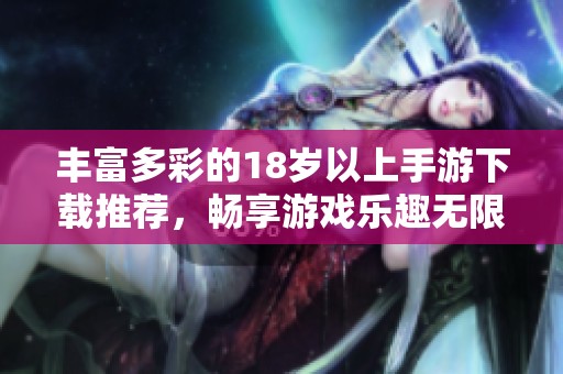 丰富多彩的18岁以上手游下载推荐，畅享游戏乐趣无限！