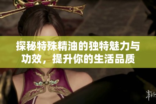 探秘特殊精油的独特魅力与功效，提升你的生活品质