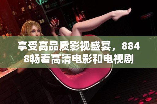 享受高品质影视盛宴，8848畅看高清电影和电视剧