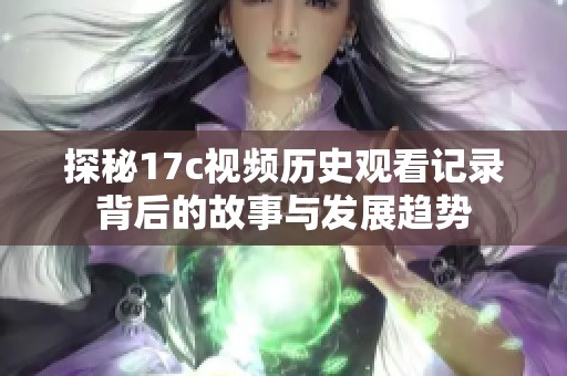 探秘17c视频历史观看记录背后的故事与发展趋势