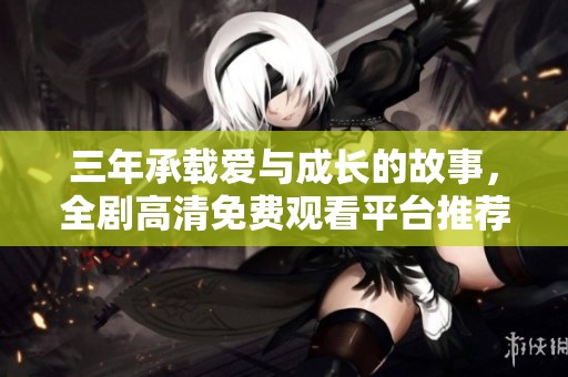 三年承载爱与成长的故事，全剧高清免费观看平台推荐