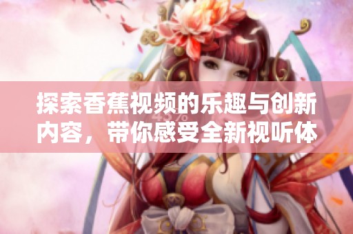 探索香蕉视频的乐趣与创新内容，带你感受全新视听体验