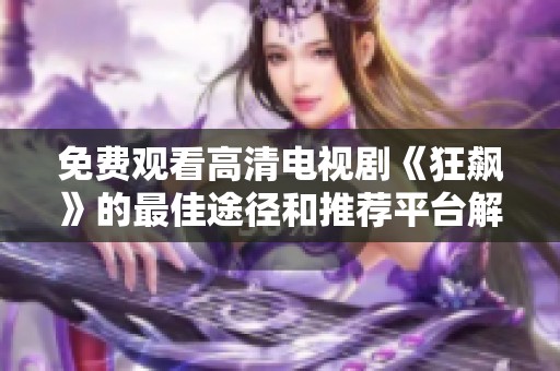 免费观看高清电视剧《狂飙》的最佳途径和推荐平台解析